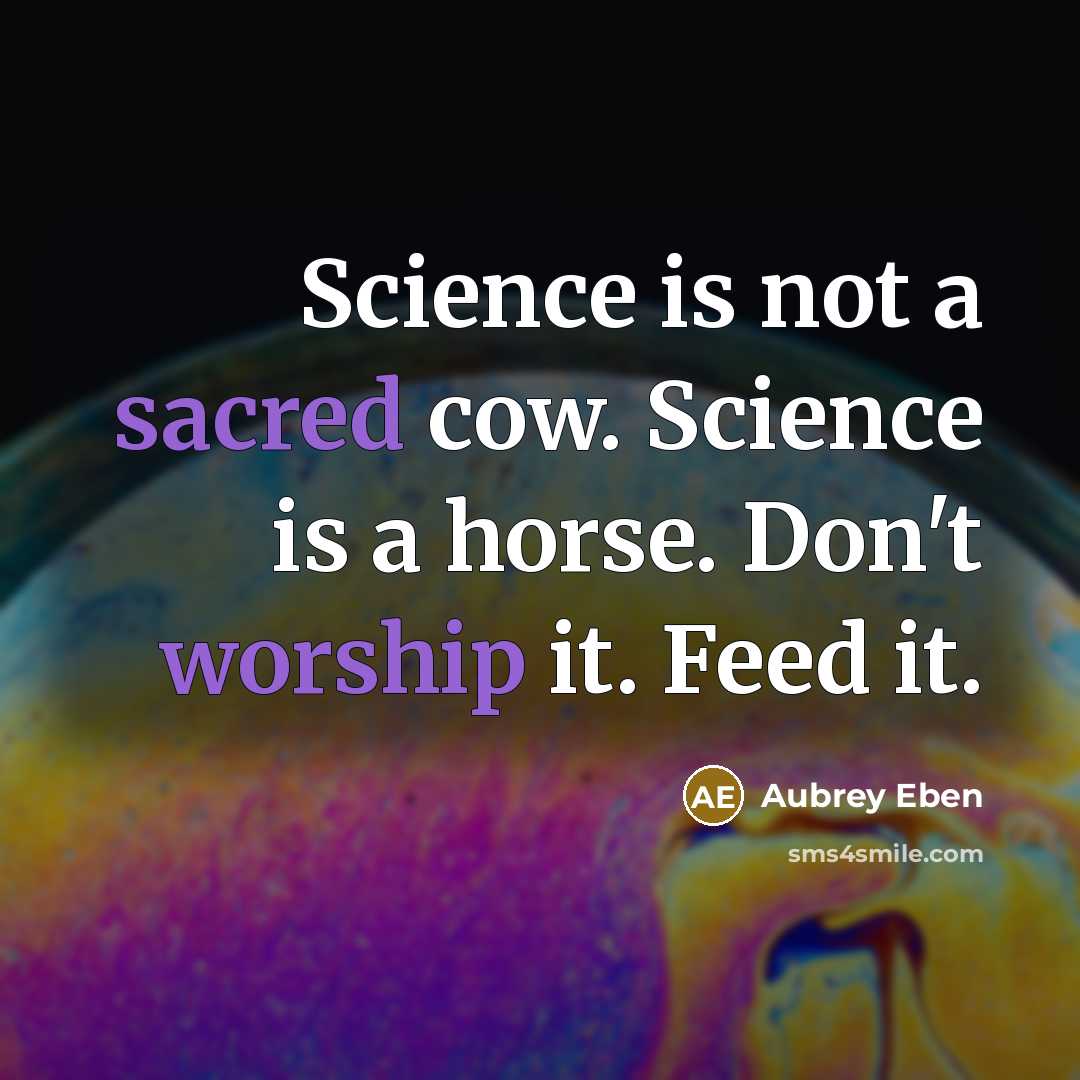 “Science is not a sacred cow. Science is a horse. Don't worship it. Feed it.” quote by Aubrey Eben
