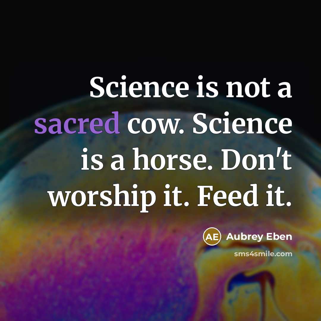 “Science is not a sacred cow. Science is a horse. Don't worship it. Feed it.” quote by Aubrey Eben