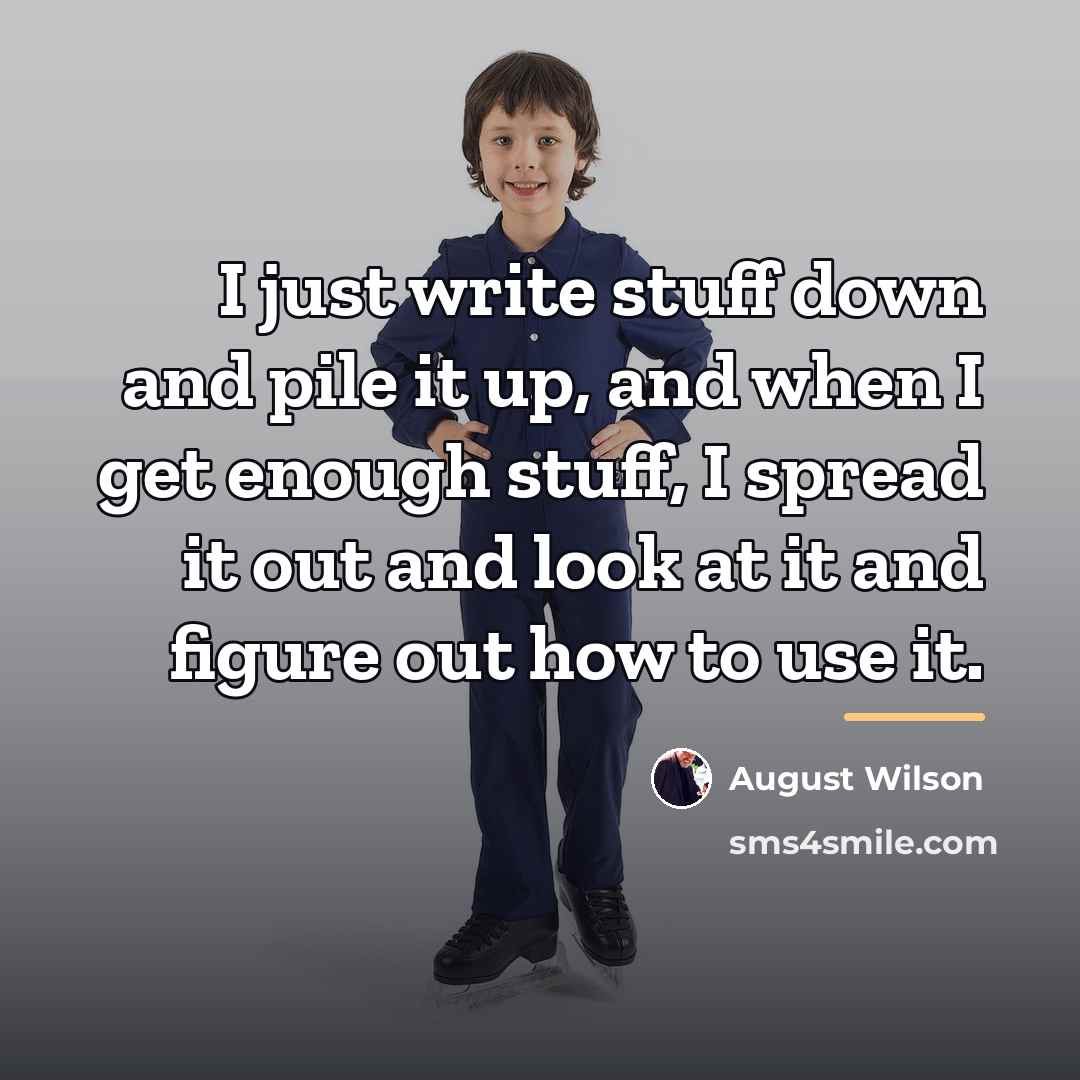 “I just write stuff down and pile it up, and…” quote by August Wilson