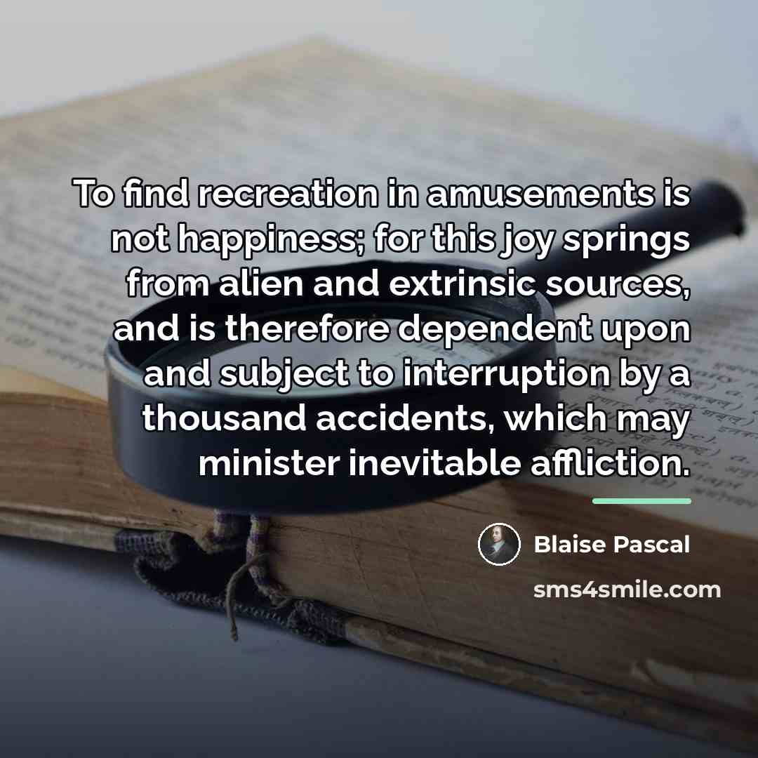 “To find recreation in amusements is not happiness; for this…” quote by Blaise Pascal