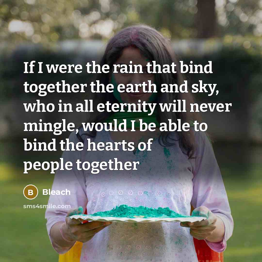 “If I were the rain that bind together the earth and sky, who in all eternity will never mingle, would I be able to bind the hearts of people together” quote by Bleach
