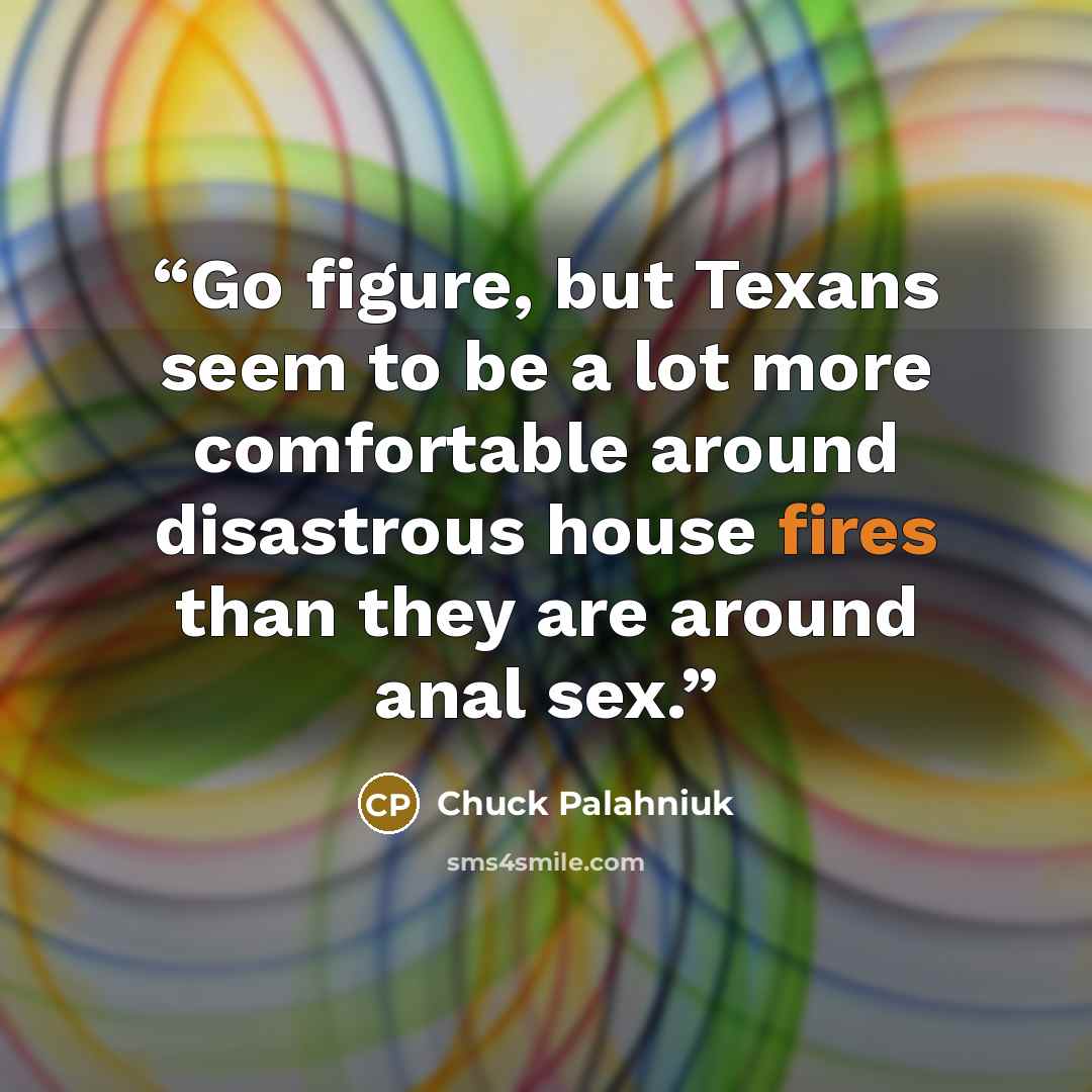 “Go figure, but Texans seem to be a lot more comfortable around disastrous house fires than they are around anal sex.” quote by Chuck Palahniuk