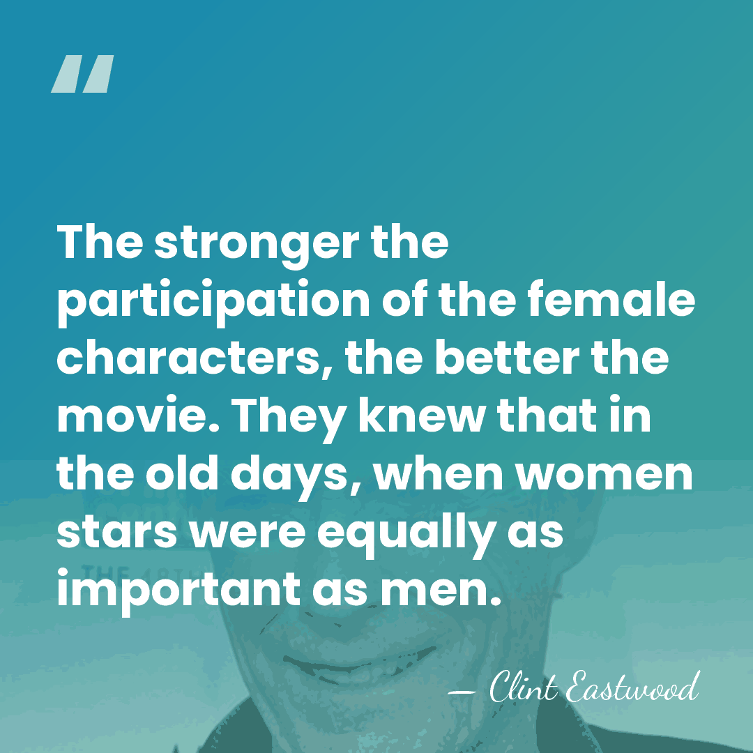 The stronger the participation of the female characters, the better the movie.&hellip; - Clint Eastwood