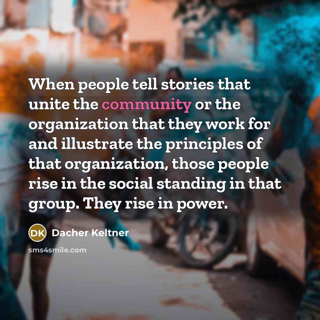 “When people tell stories that unite the community or the…” quote by Dacher Keltner