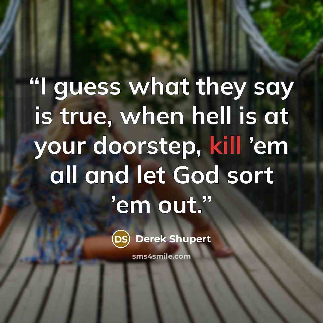 “I guess what they say is true, when hell is at your doorstep, kill ’em all and let God sort ’em out.” quote by Derek Shupert