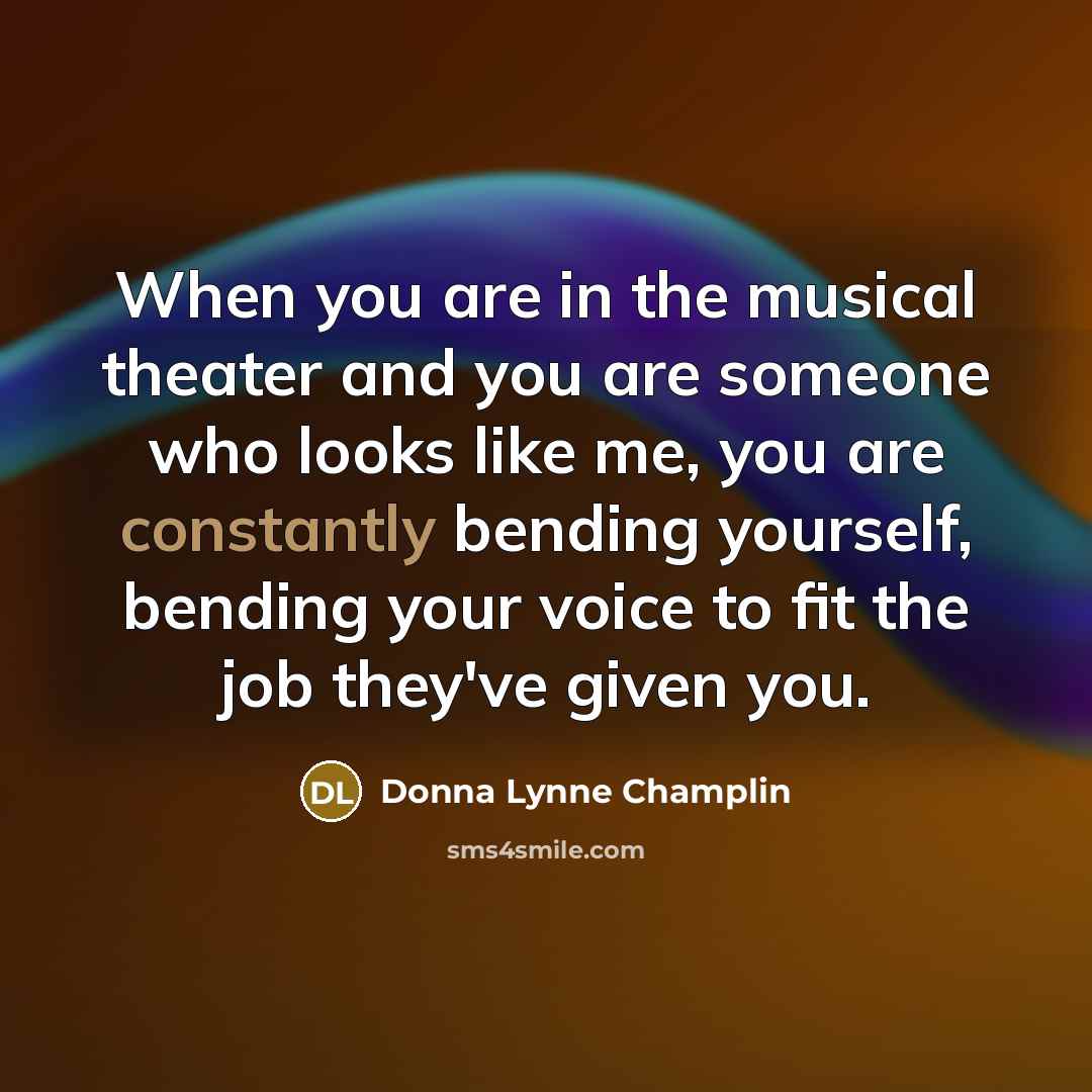 “When you are in the musical theater and you are someone who looks like me, you are constantly bending yourself, bending your voice to fit the job they've given you.” quote by Donna Lynne Champlin