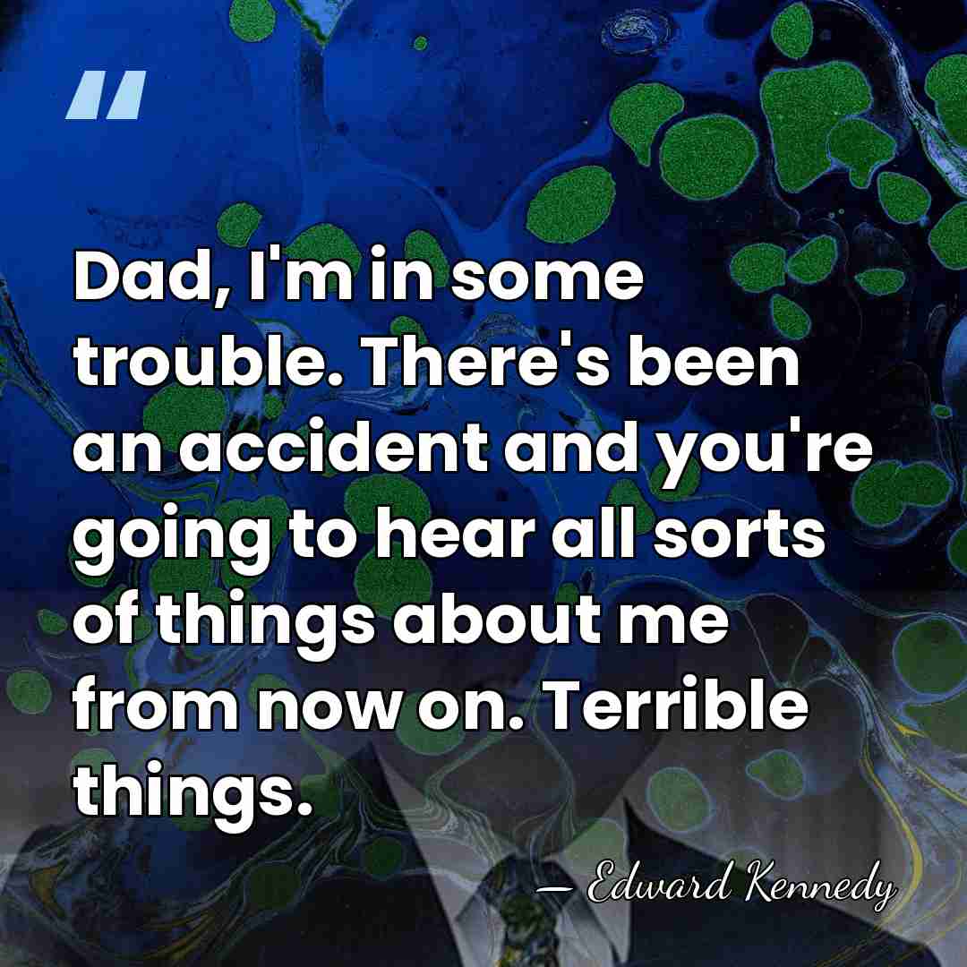 Dad, I'm in some trouble. There's been an accident and you're going&hellip; - Edward Kennedy