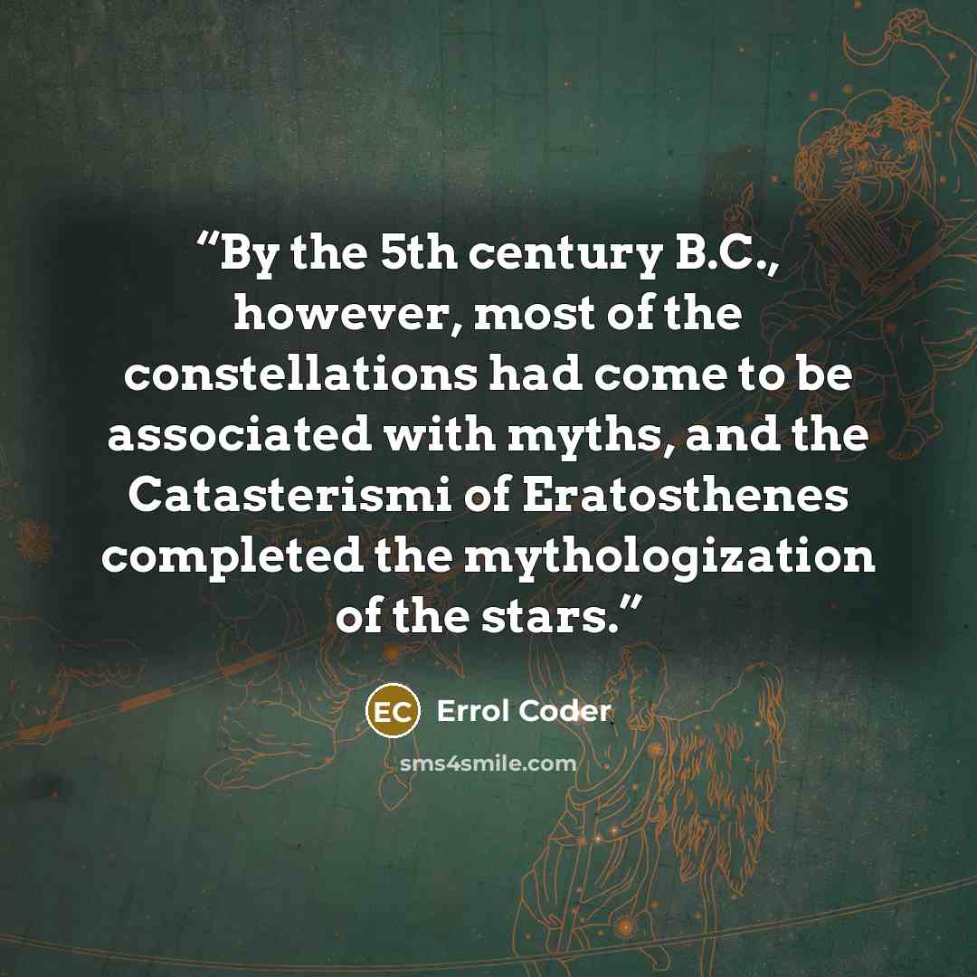 “By the 5th century B.C., however, most of the constellations had come to be associated with myths, and the Catasterismi of Eratosthenes completed the mythologization of the stars.” quote by Errol Coder