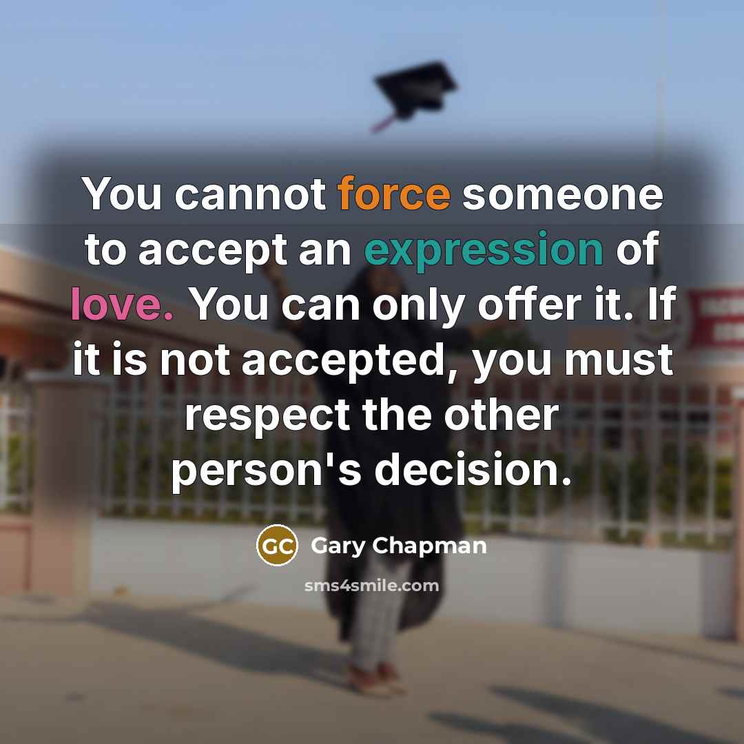 “You cannot force someone to accept an expression of love. You can only offer it. If it is not accepted, you must respect the other person's decision.” quote by Gary Chapman