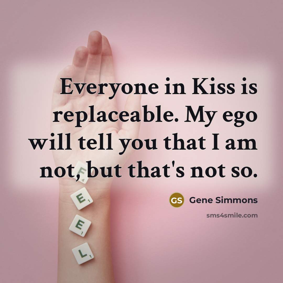 “Everyone in Kiss is replaceable. My ego will tell you…” quote by Gene Simmons