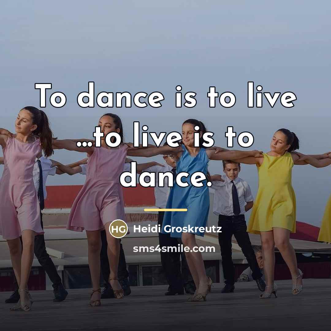 “To dance is to live ...to live is to dance.…” quote by Heidi Groskreutz
