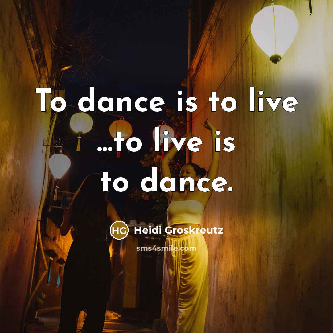 “To dance is to live ...to live is to dance.” quote by Heidi Groskreutz