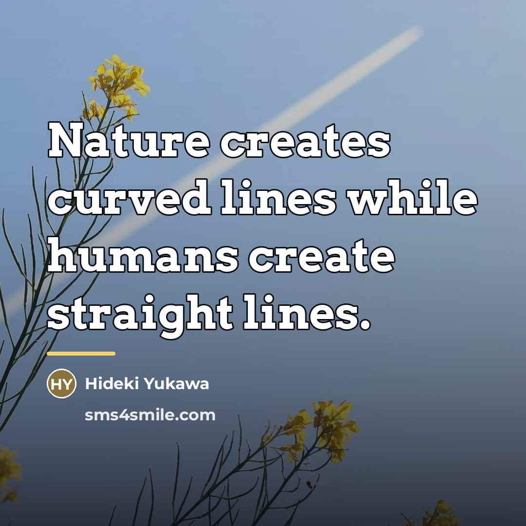 “Nature creates curved lines while humans create straight lines.…” quote by Hideki Yukawa