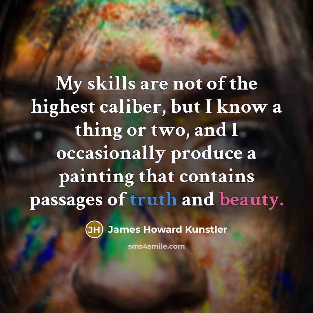 “My skills are not of the highest caliber, but I know a thing or two, and I occasionally produce a painting that contains passages of truth and beauty.” quote by James Howard Kunstler