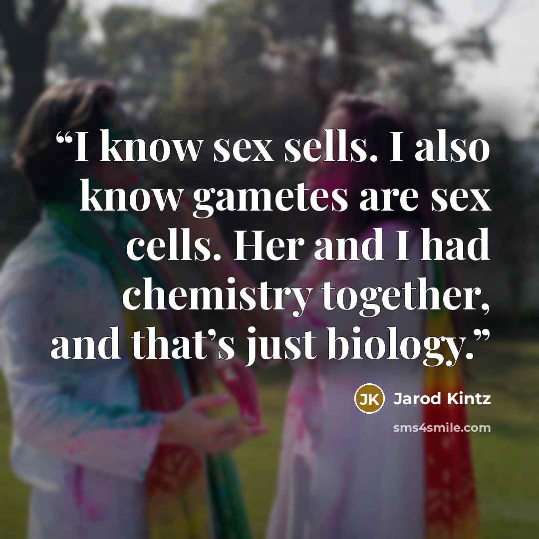 “I know sex sells. I also know gametes are sex cells. Her and I had chemistry together, and that’s just biology.” quote by Jarod Kintz