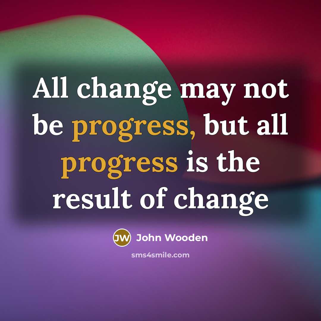 “All change may not be progress, but all progress is…” quote by John Wooden