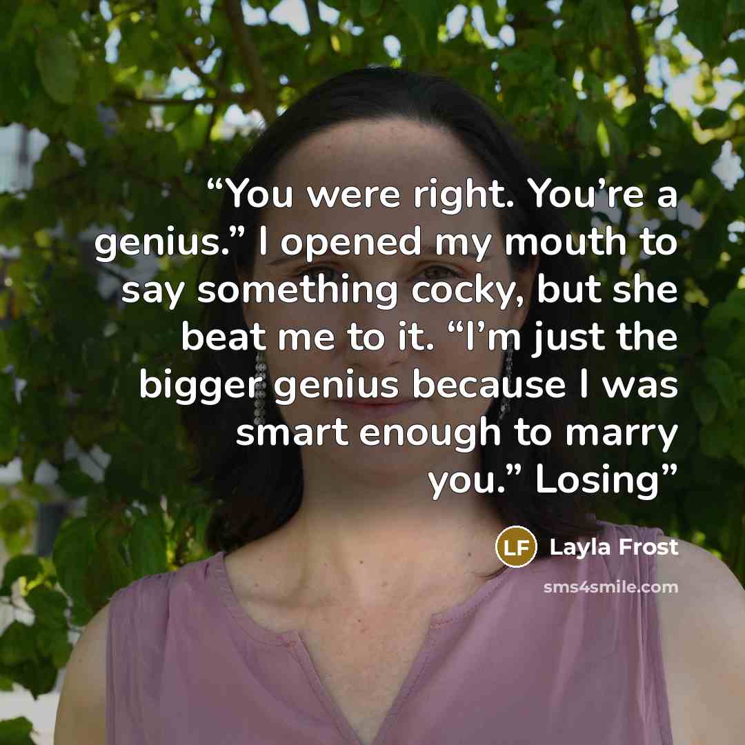 “You were right. You’re a genius.” I opened my mouth to say something cocky, but she beat me to it. “I’m just the bigger genius because I was smart enough to marry you.” Losing” quote by Layla Frost