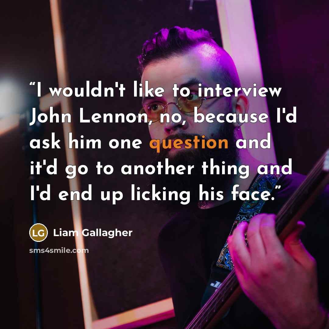 “I wouldn't like to interview John Lennon, no, because I'd ask him one question and it'd go to another thing and I'd end up licking his face.” quote by Liam Gallagher