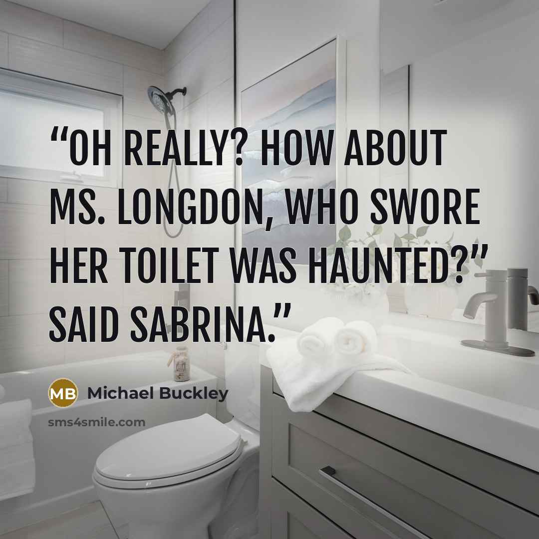 “Oh really? How about Ms. Longdon, who swore her toilet was haunted?” said Sabrina.” quote by Michael Buckley