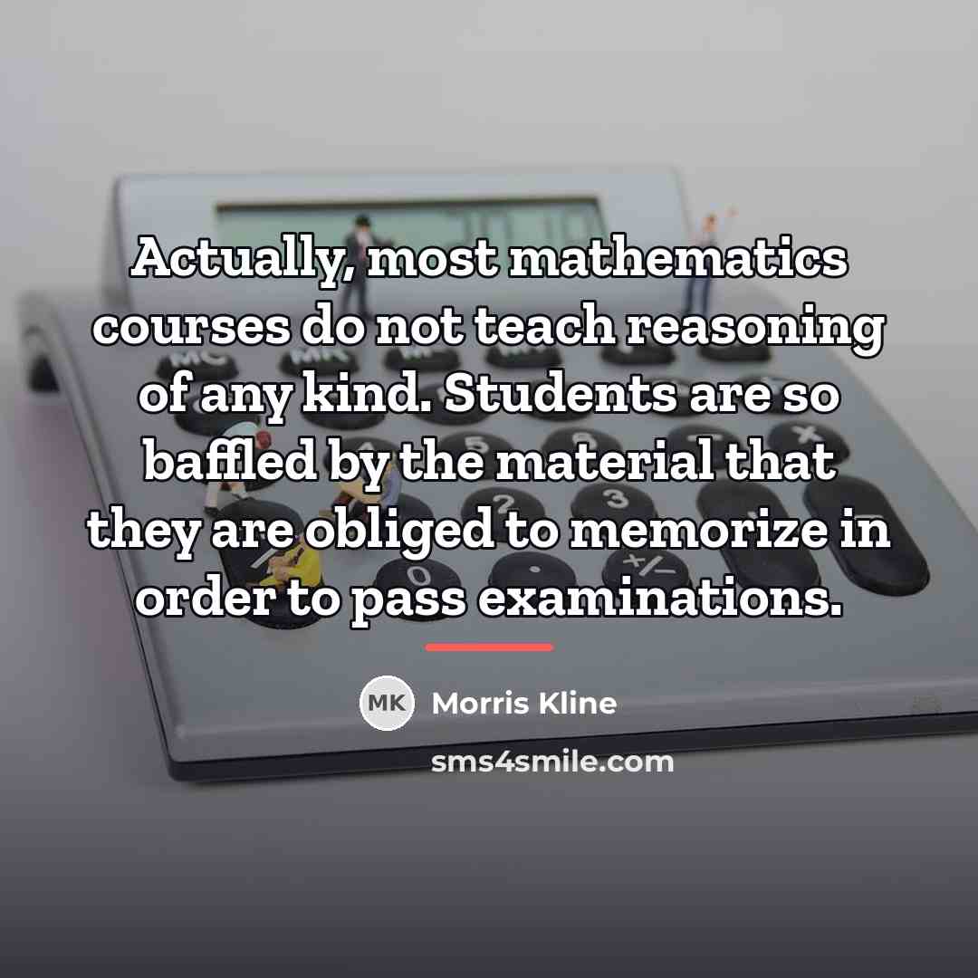 “Actually, most mathematics courses do not teach reasoning of any…” quote by Morris Kline