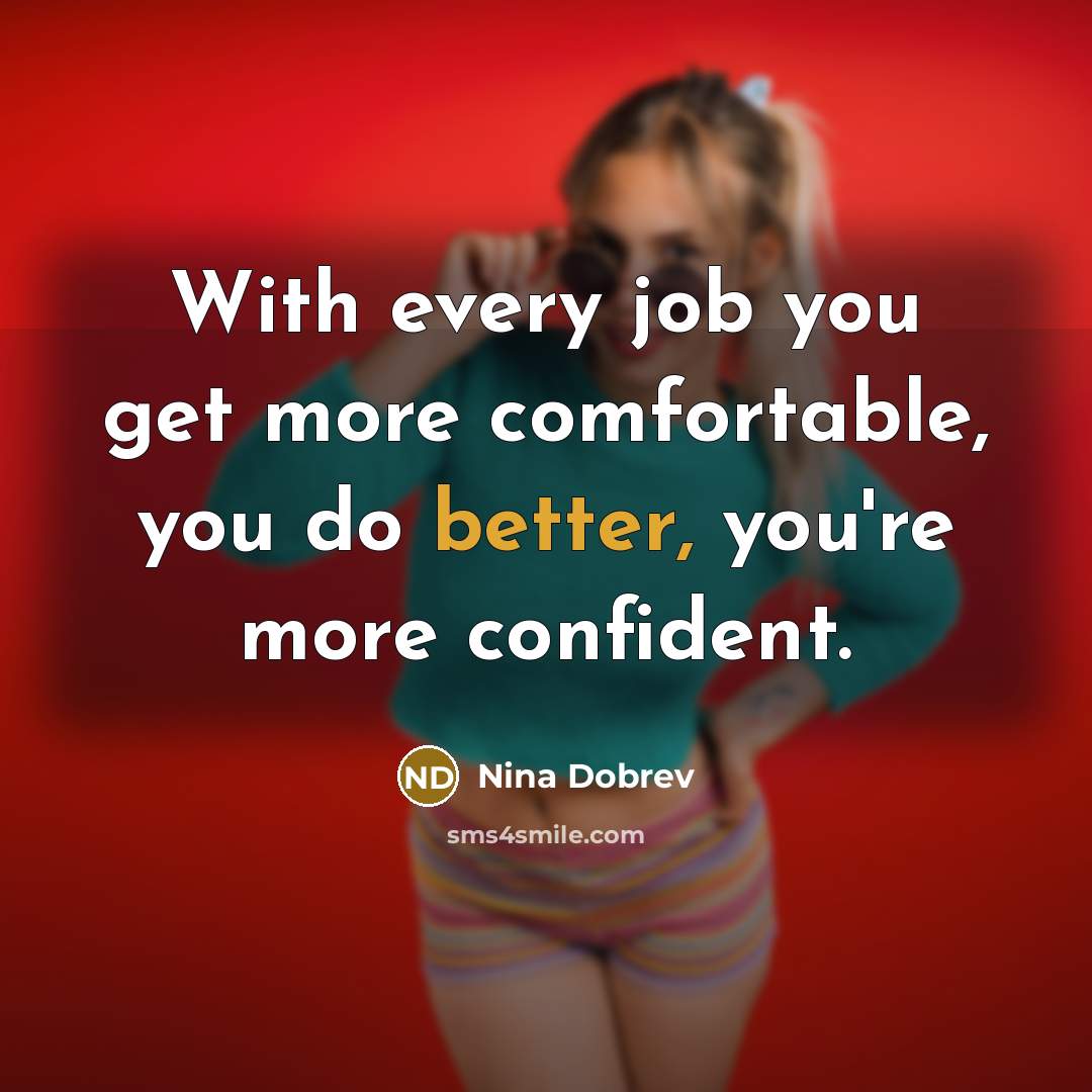“With every job you get more comfortable, you do better, you're more confident.” quote by Nina Dobrev
