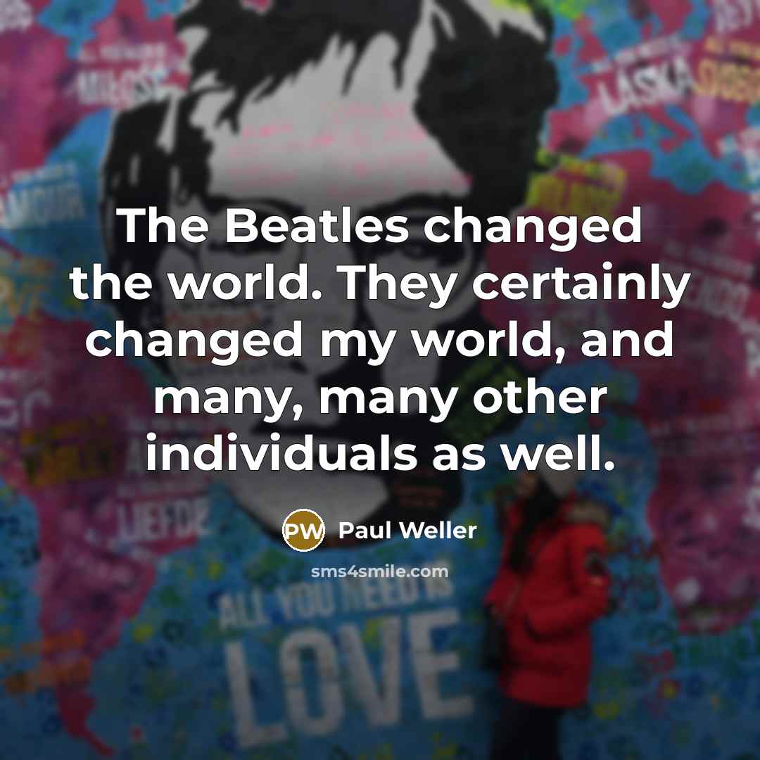 “The Beatles changed the world. They certainly changed my world,…” quote by Paul Weller