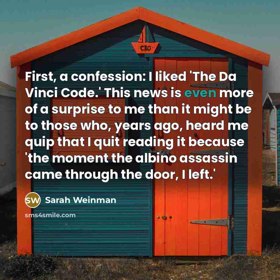 “First, a confession: I liked 'The Da Vinci Code.' This news is even more of a surprise to me than it might be to those who, years ago, heard me quip that I quit reading it because 'the moment the albino assassin came through the door, I left.'” quote by Sarah Weinman