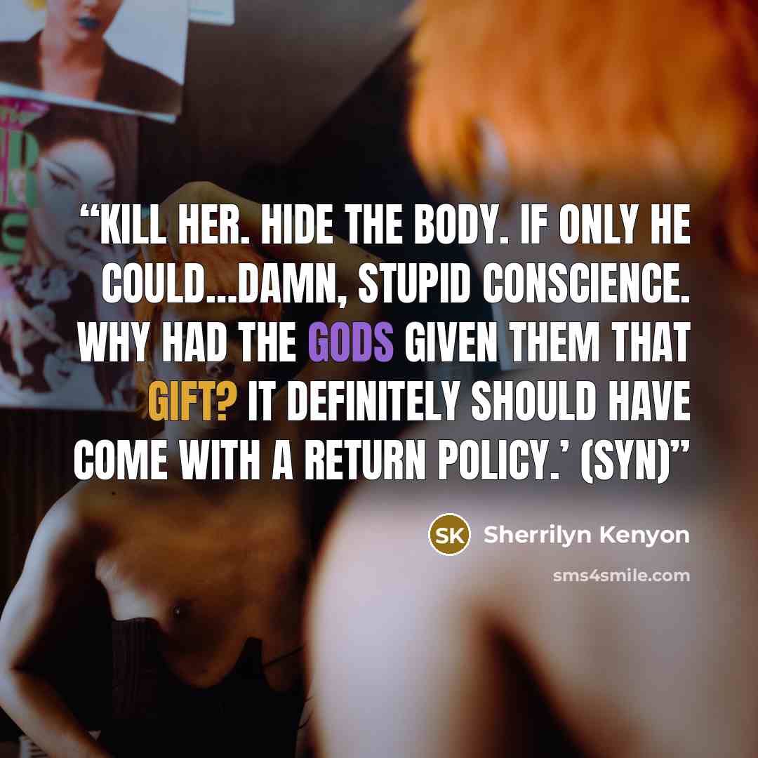 “Kill her. Hide the body. If only he could…Damn, stupid conscience. Why had the gods given them that gift? It definitely should have come with a return policy.’ (Syn)” quote by Sherrilyn Kenyon