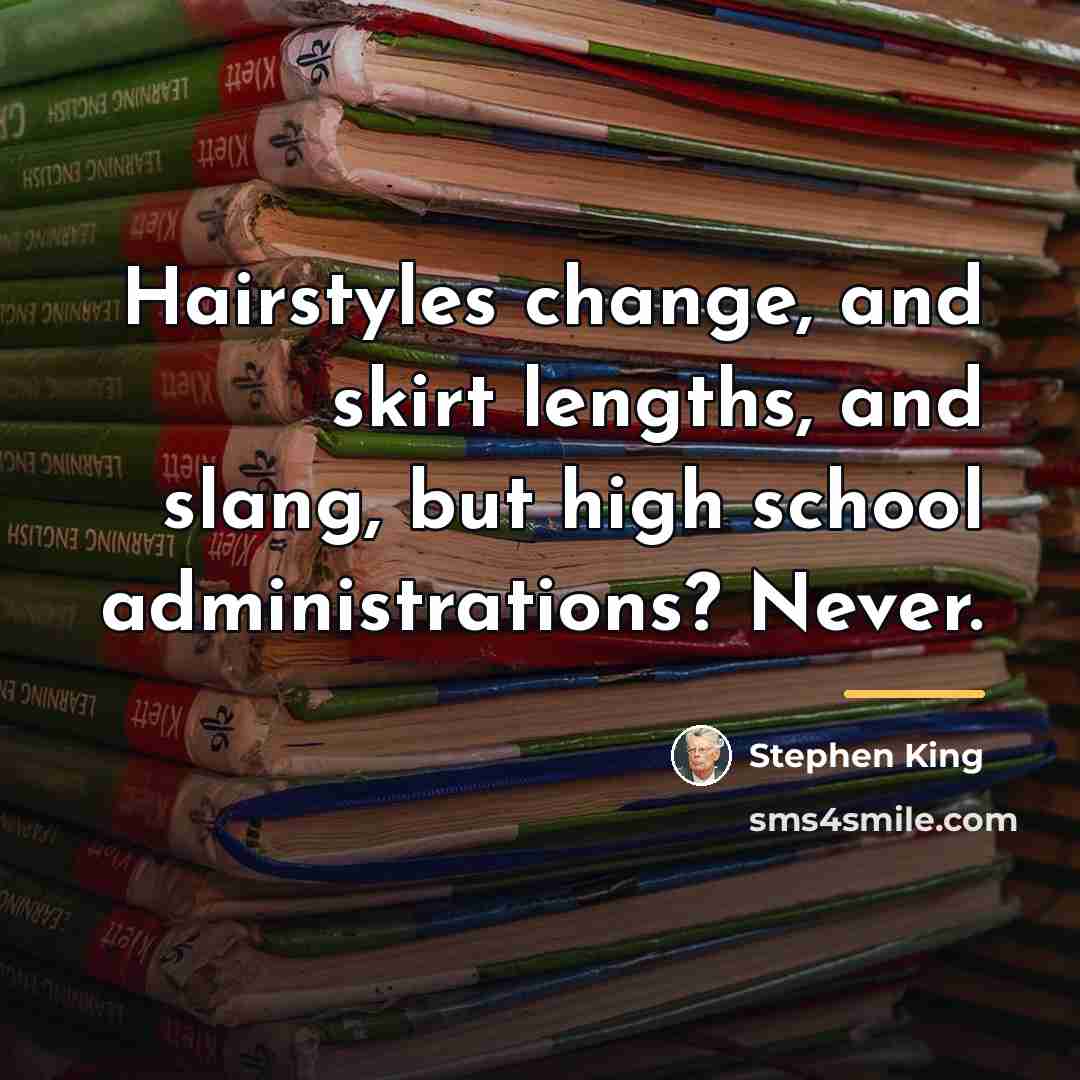 “Hairstyles change, and skirt lengths, and slang, but high school…” quote by Stephen King