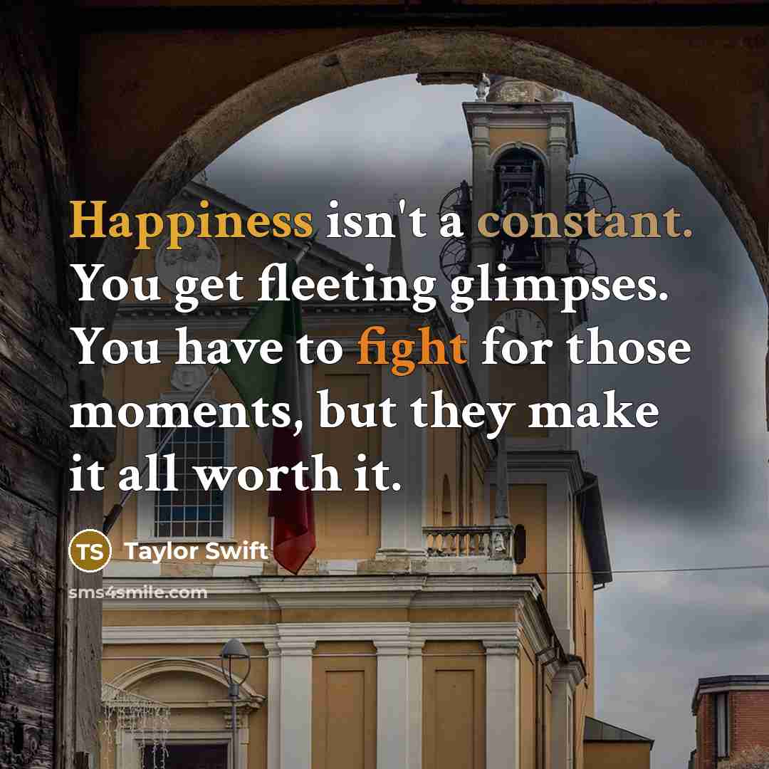 “Happiness isn't a constant. You get fleeting glimpses. You have…” quote by Taylor Swift