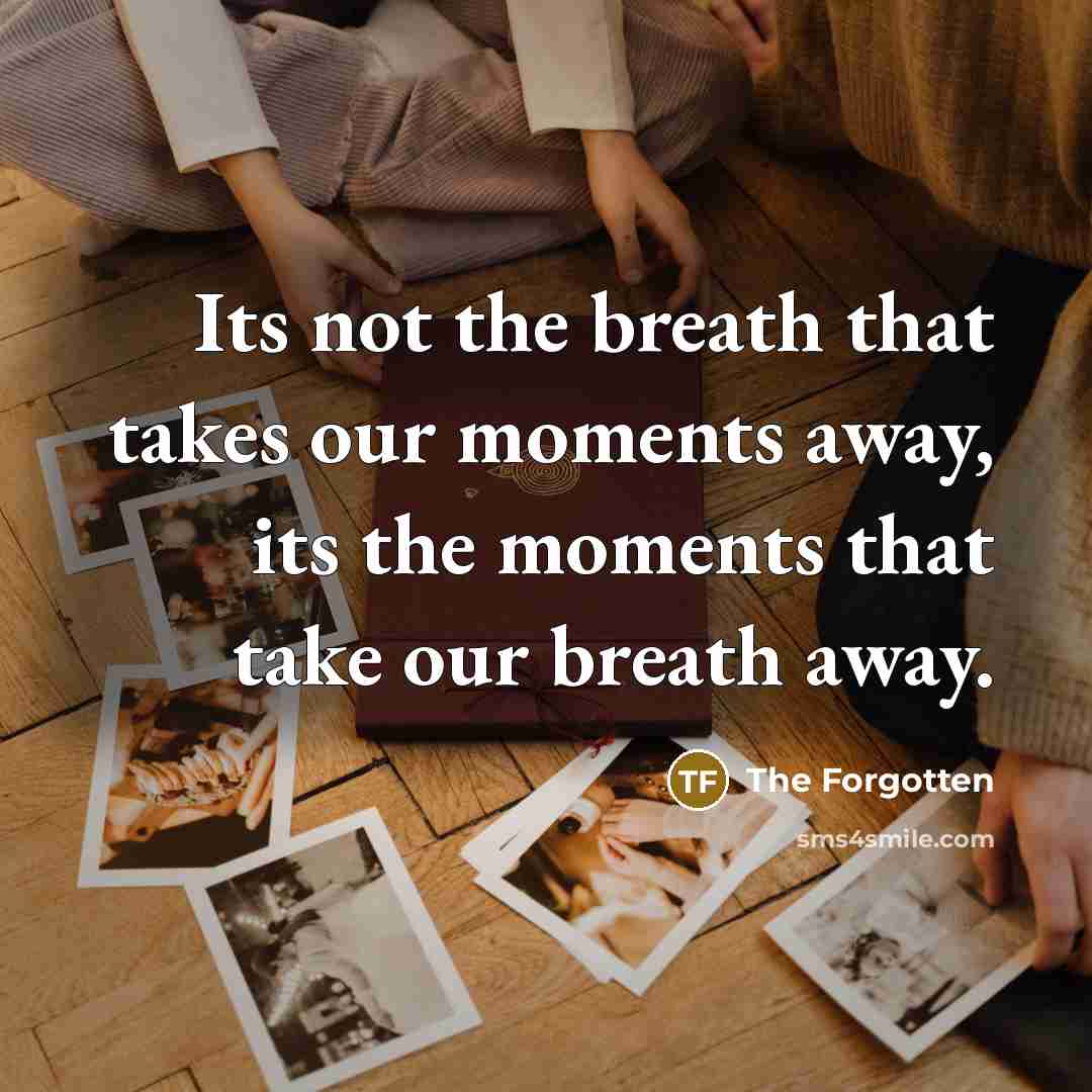 “Its not the breath that takes our moments away, its the moments that take our breath away.” quote by The Forgotten