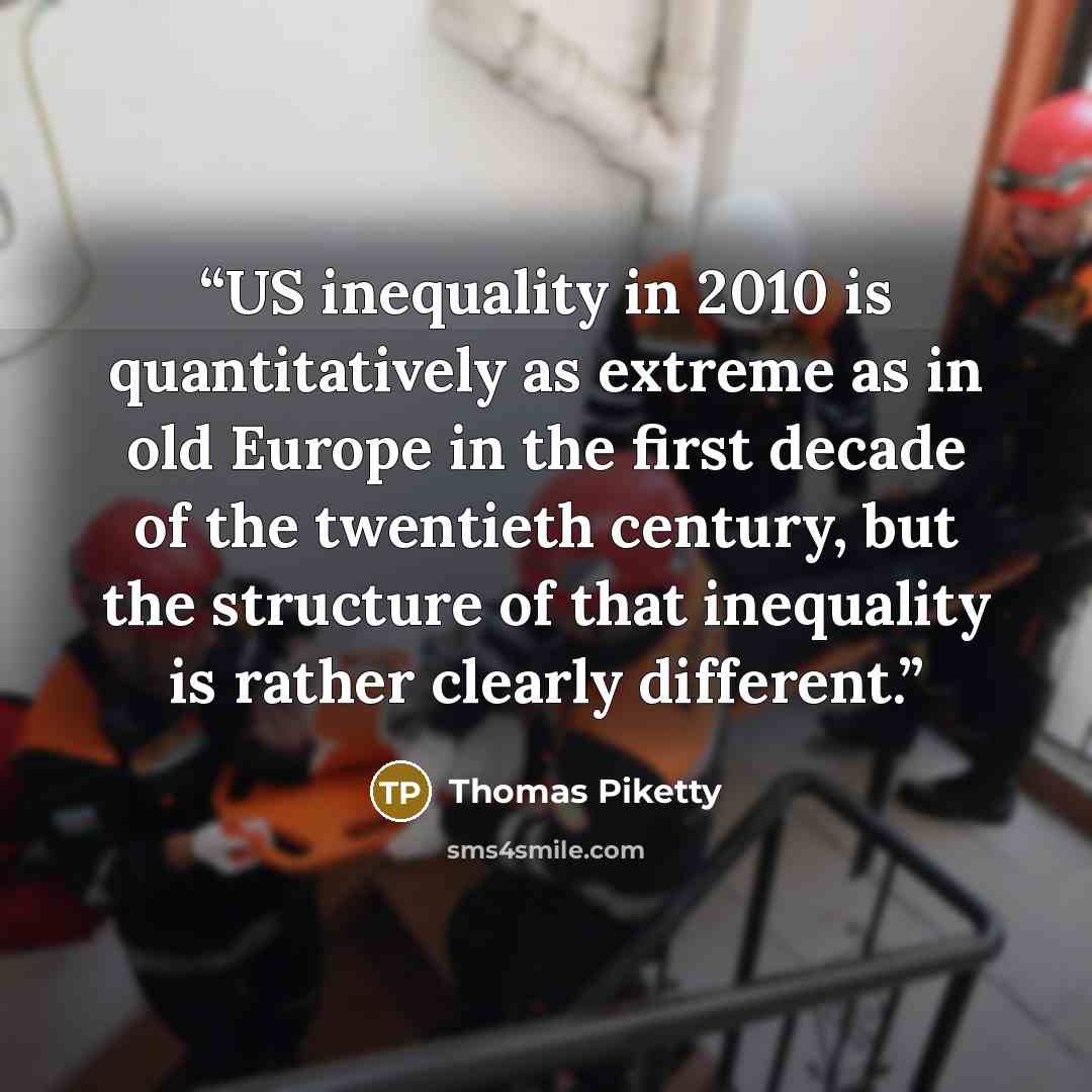“US inequality in 2010 is quantitatively as extreme as in old Europe in the first decade of the twentieth century, but the structure of that inequality is rather clearly different.” quote by Thomas Piketty