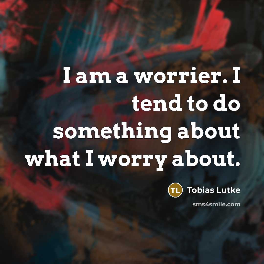 “I am a worrier. I tend to do something about…” quote by Tobias Lutke