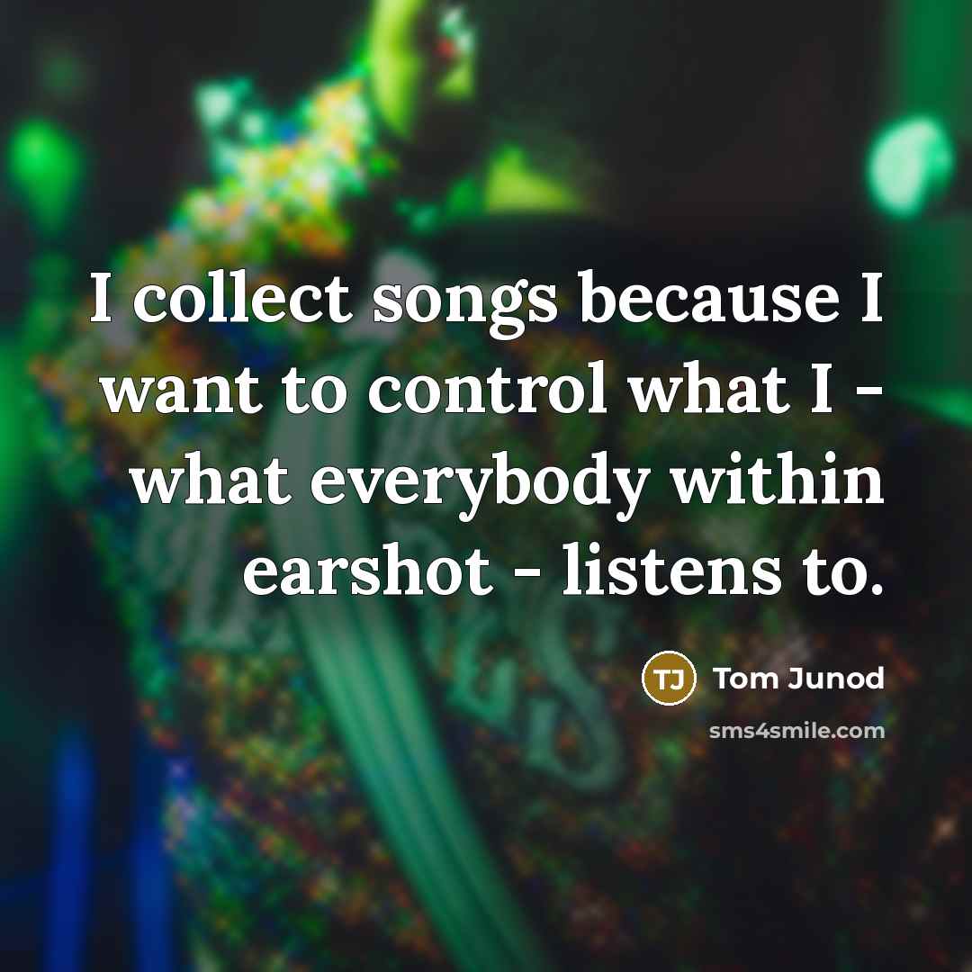 “I collect songs because I want to control what I…” quote by Tom Junod