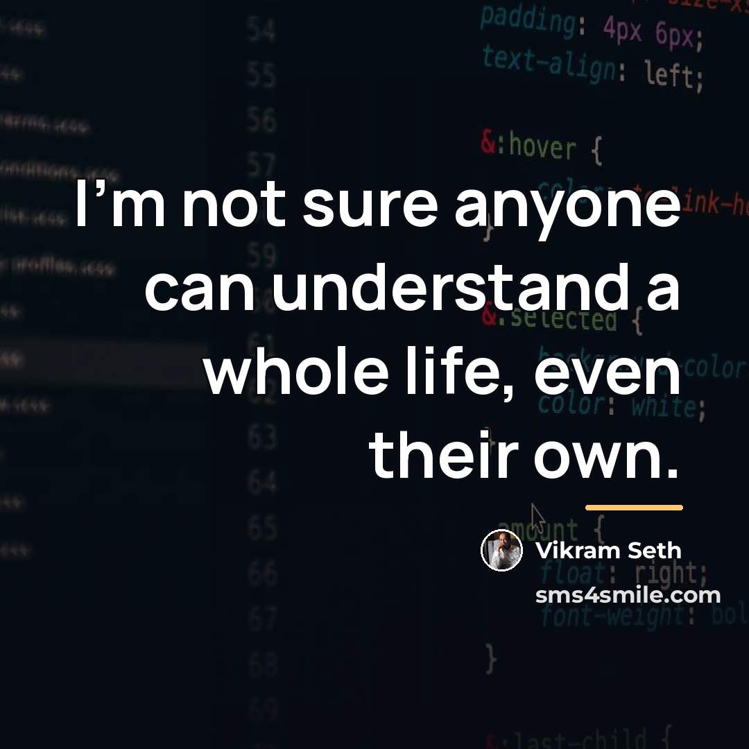 “I'm not sure anyone can understand a whole life, even…” quote by Vikram Seth