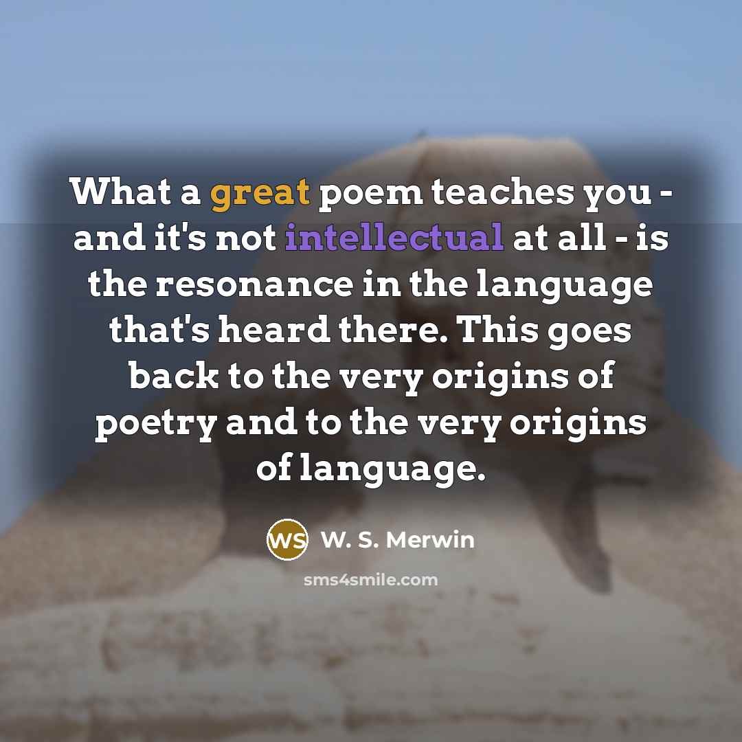 “What a great poem teaches you - and it's not…” quote by W. S. Merwin