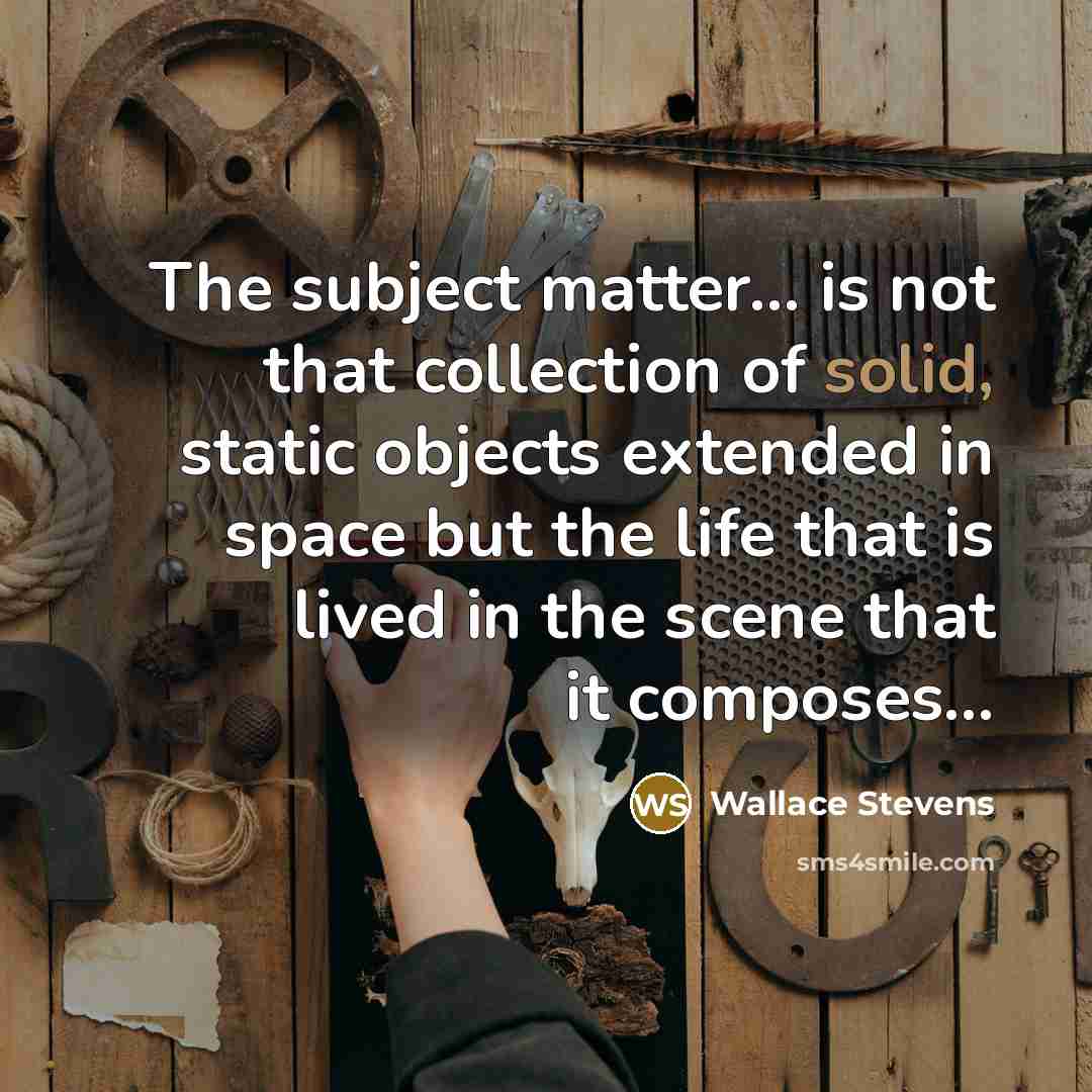 “The subject matter... is not that collection of solid, static…” quote by Wallace Stevens