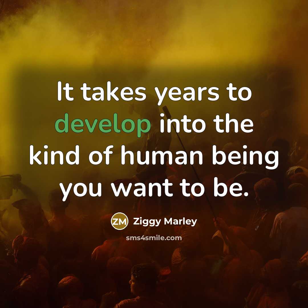 “It takes years to develop into the kind of human being you want to be.” quote by Ziggy Marley