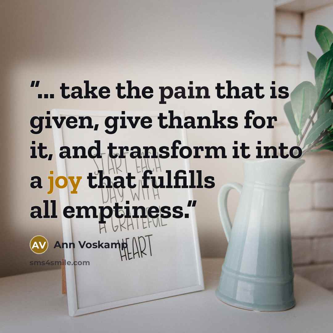 “... take the pain that is given, give thanks for it, and transform it into a joy that fulfills all emptiness.” quote by Ann Voskamp