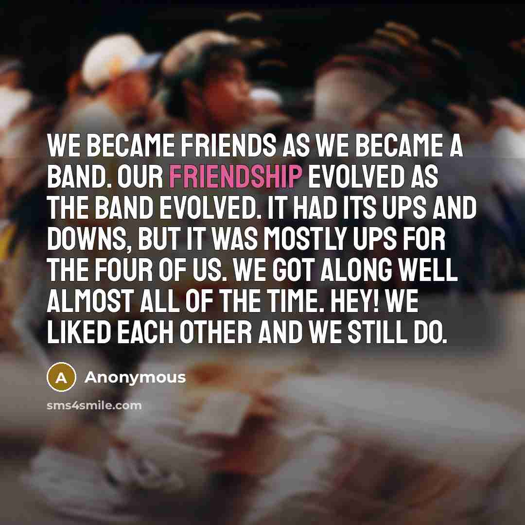 “We became friends as we became a band. Our friendship…” quote by Anonymous