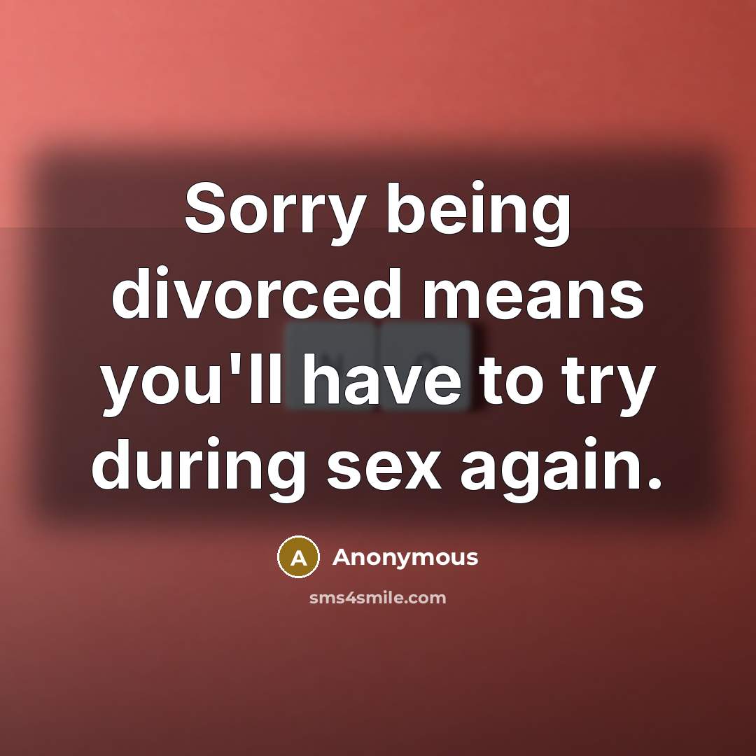 “Sorry being divorced means you'll have to try during sex…” quote by Anonymous