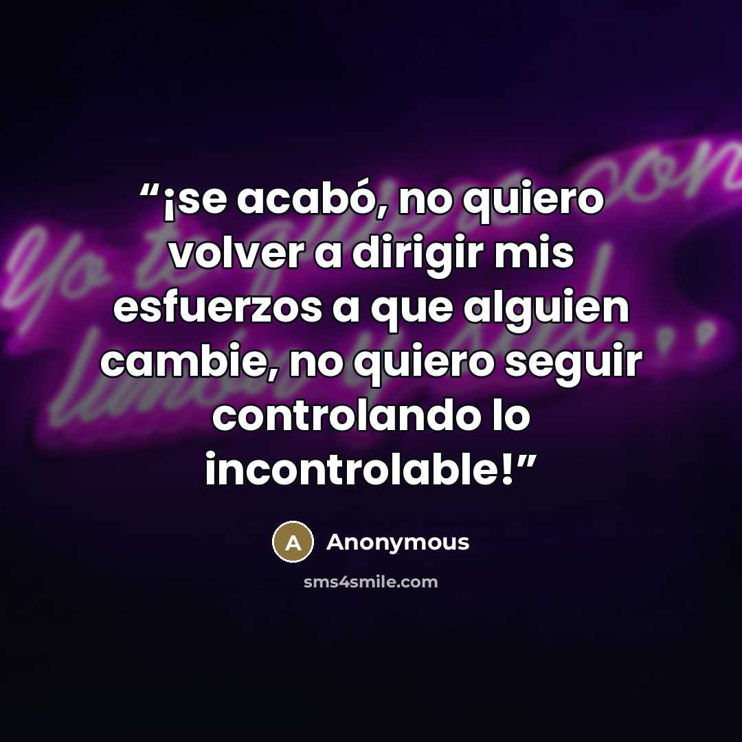 “¡se acabó, no quiero volver a dirigir mis esfuerzos a que alguien cambie, no quiero seguir controlando lo incontrolable!” quote by Anonymous