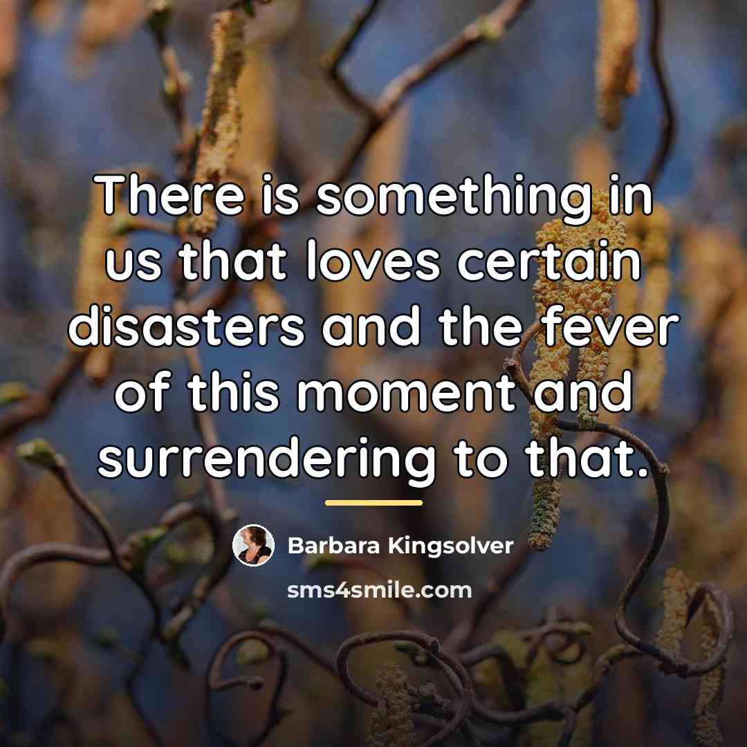 “There is something in us that loves certain disasters and…” quote by Barbara Kingsolver