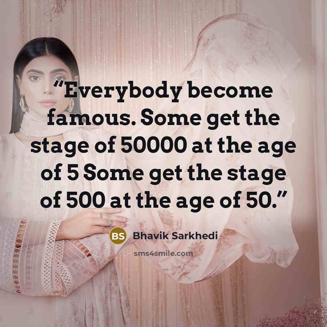 “Everybody become famous. Some get the stage of 50000 at the age of 5 Some get the stage of 500 at the age of 50.” quote by Bhavik Sarkhedi
