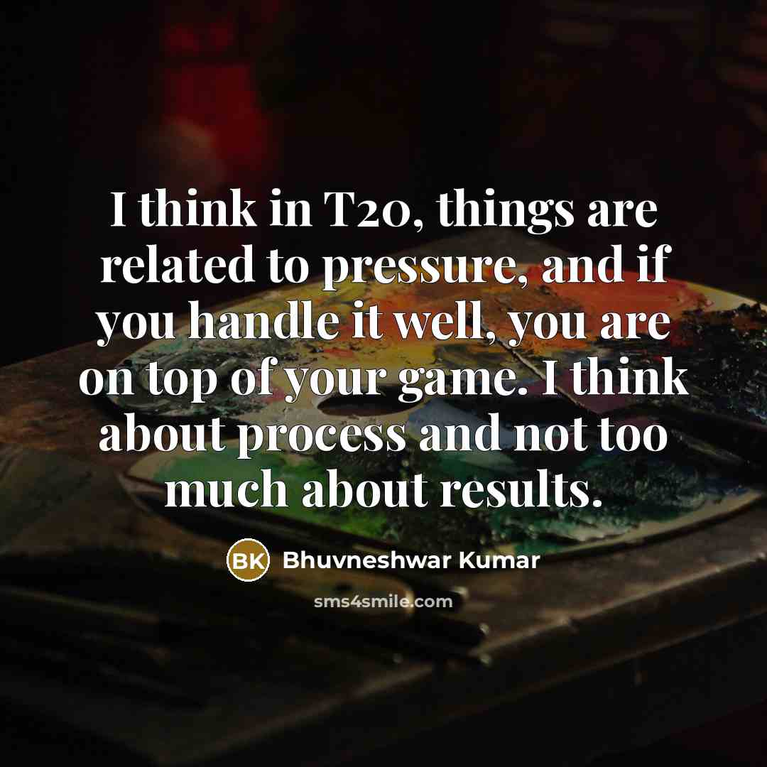 “I think in T20, things are related to pressure, and if you handle it well, you are on top of your game. I think about process and not too much about results.” quote by Bhuvneshwar Kumar
