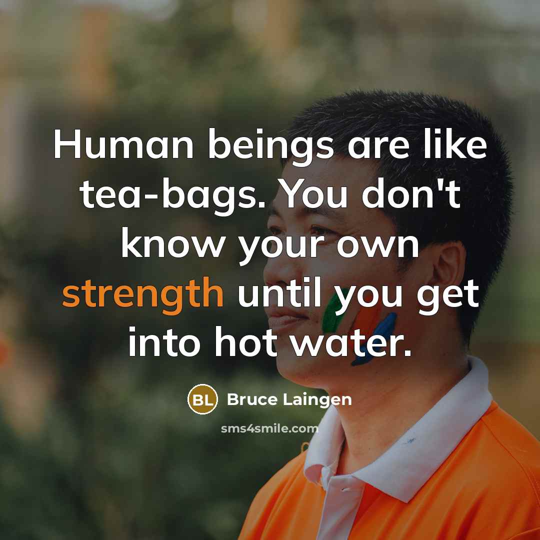 “Human beings are like tea-bags. You don't know your own strength until you get into hot water.” quote by Bruce Laingen