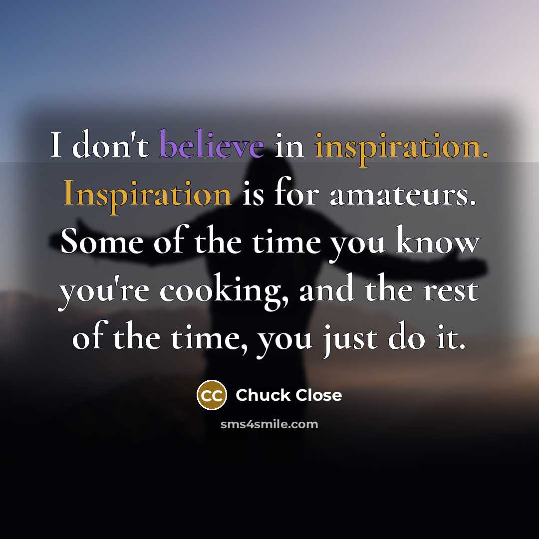 “I don't believe in inspiration. Inspiration is for amateurs. Some…” quote by Chuck Close