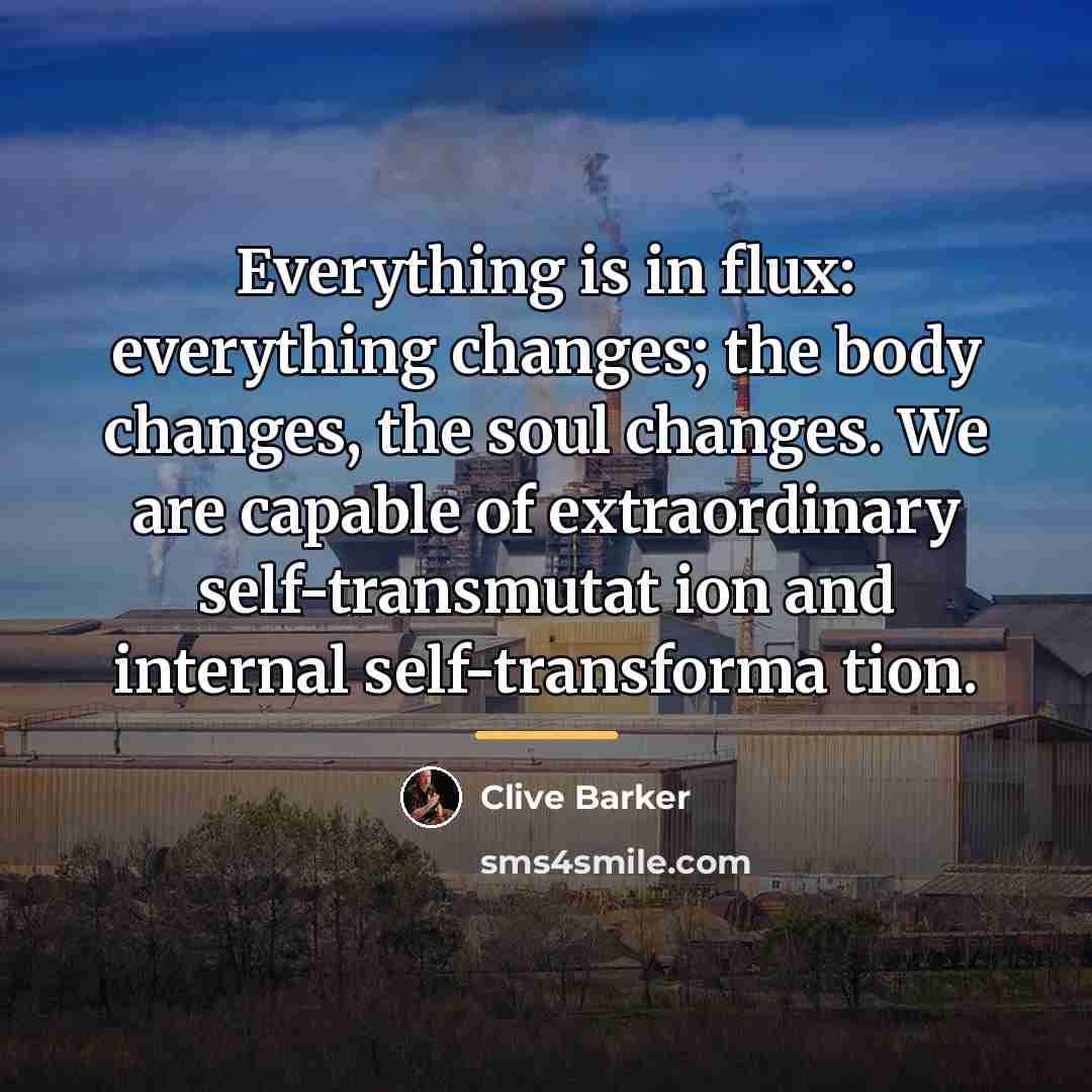 “Everything is in flux: everything changes; the body changes, the…” quote by Clive Barker