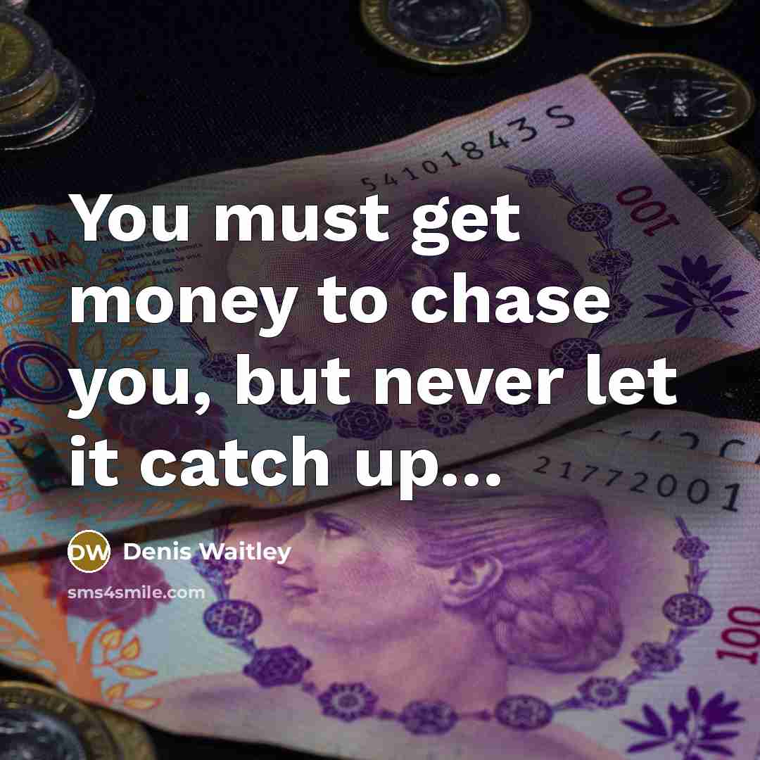 “You must get money to chase you, but never let…” quote by Denis Waitley