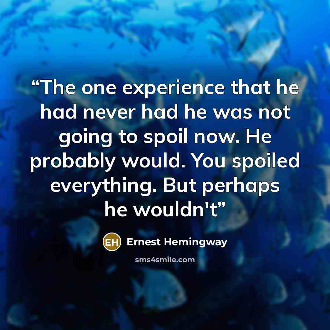 “The one experience that he had never had he was not going to spoil now. He probably would. You spoiled everything. But perhaps he wouldn't” quote by Ernest Hemingway